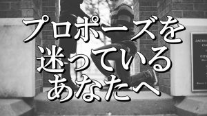 【プロポーズとは覚悟】がんばれ！男ども！